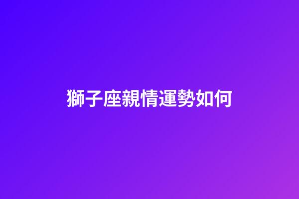 獅子座親情運勢如何-第1張-星座運勢-玄機派