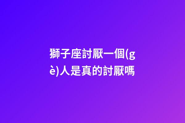 獅子座討厭一個(gè)人是真的討厭嗎-第1張-星座運(yùn)勢(shì)-玄機(jī)派