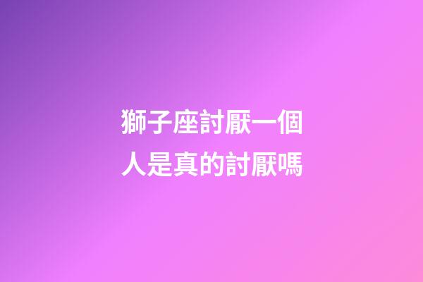 獅子座討厭一個人是真的討厭嗎-第1張-星座運勢-玄機派