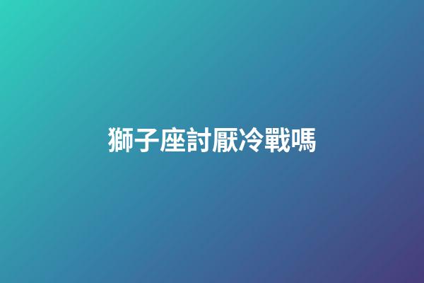 獅子座討厭冷戰嗎-第1張-星座運勢-玄機派