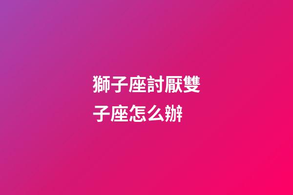 獅子座討厭雙子座怎么辦-第1張-星座運勢-玄機派