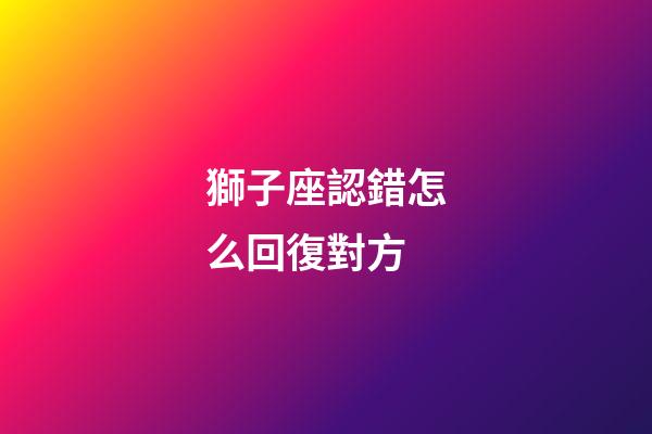 獅子座認錯怎么回復對方-第1張-星座運勢-玄機派