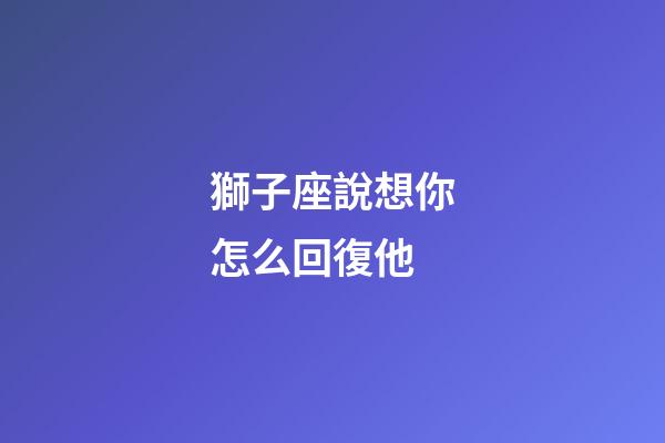 獅子座說想你怎么回復他-第1張-星座運勢-玄機派