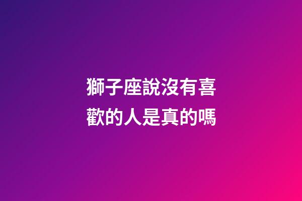 獅子座說沒有喜歡的人是真的嗎-第1張-星座運勢-玄機派
