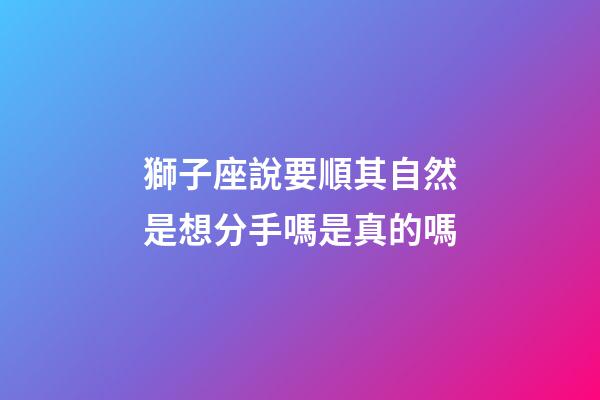 獅子座說要順其自然是想分手嗎是真的嗎-第1張-星座運勢-玄機派