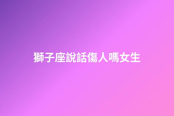 獅子座說話傷人嗎女生-第1張-星座運勢-玄機派