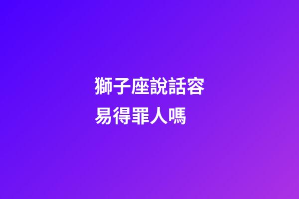 獅子座說話容易得罪人嗎-第1張-星座運勢-玄機派