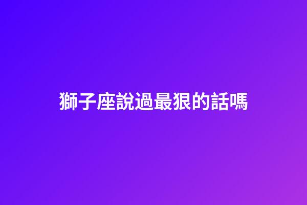 獅子座說過最狠的話嗎-第1張-星座運勢-玄機派