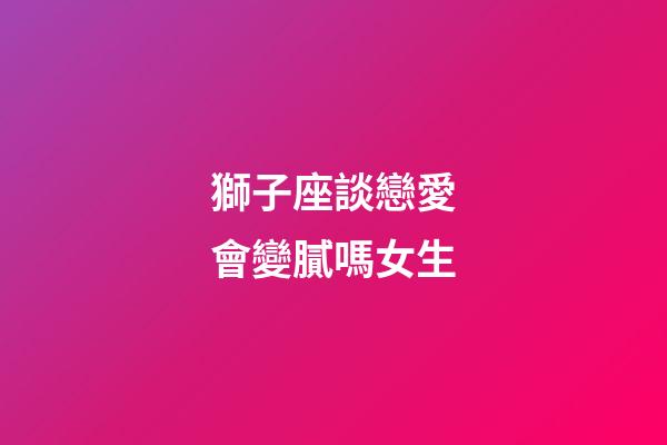 獅子座談戀愛會變膩嗎女生-第1張-星座運勢-玄機派
