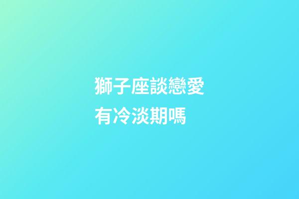 獅子座談戀愛有冷淡期嗎-第1張-星座運勢-玄機派