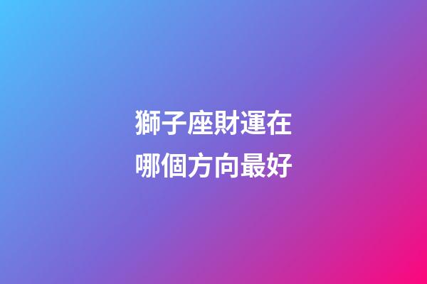 獅子座財運在哪個方向最好-第1張-星座運勢-玄機派