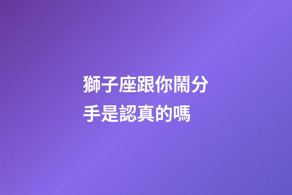 獅子座跟你鬧分手是認真的嗎-第1張-星座運勢-玄機派