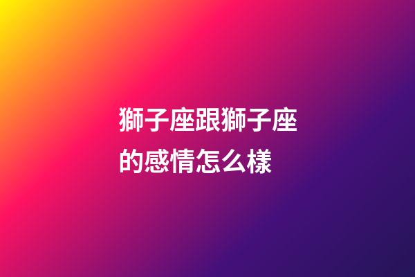 獅子座跟獅子座的感情怎么樣-第1張-星座運勢-玄機派
