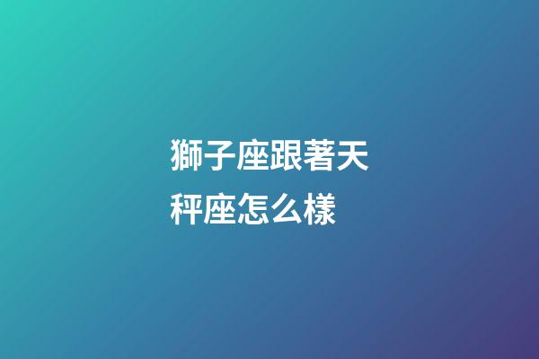獅子座跟著天秤座怎么樣-第1張-星座運勢-玄機派