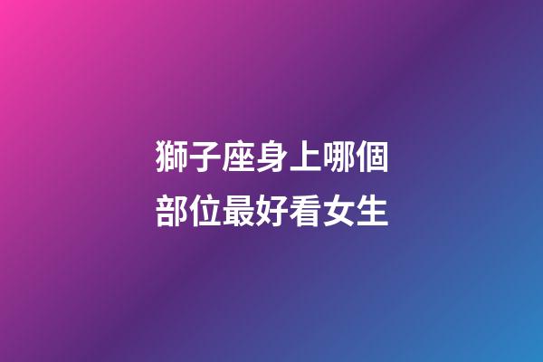 獅子座身上哪個部位最好看女生-第1張-星座運勢-玄機派