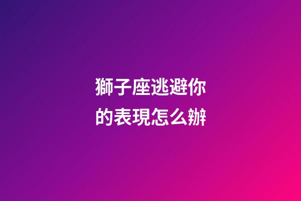 獅子座逃避你的表現怎么辦-第1張-星座運勢-玄機派
