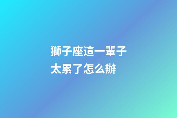 獅子座這一輩子太累了怎么辦-第1張-星座運(yùn)勢-玄機(jī)派