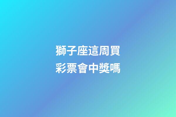 獅子座這周買彩票會中獎嗎-第1張-星座運(yùn)勢-玄機(jī)派