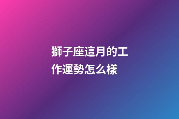 獅子座這月的工作運勢怎么樣-第1張-星座運勢-玄機派