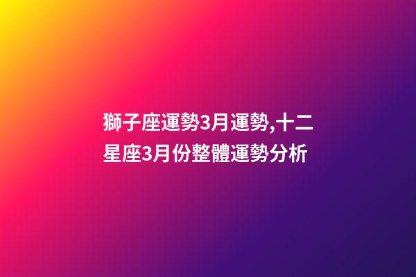 獅子座運勢3月運勢,十二星座3月份整體運勢分析-第1張-觀點-玄機派