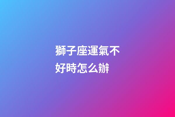 獅子座運氣不好時怎么辦-第1張-星座運勢-玄機派