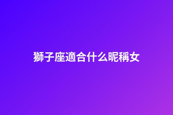 獅子座適合什么昵稱女-第1張-星座運勢-玄機派