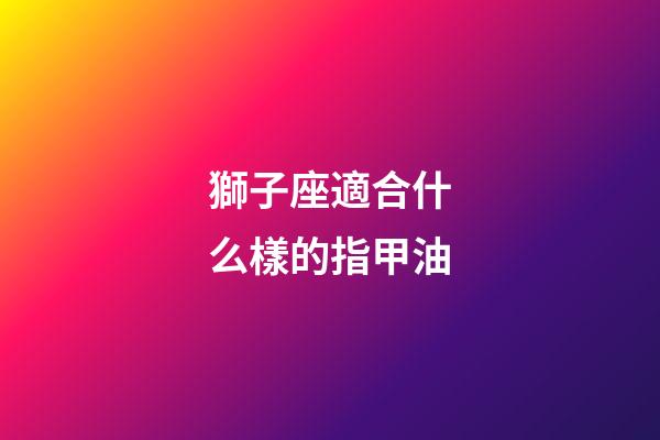 獅子座適合什么樣的指甲油-第1張-星座運勢-玄機派