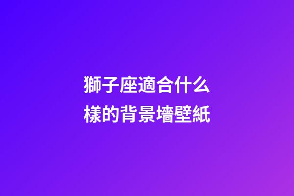 獅子座適合什么樣的背景墻壁紙-第1張-星座運勢-玄機派
