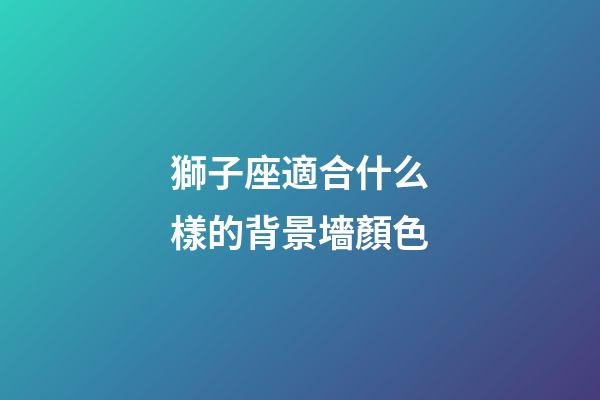 獅子座適合什么樣的背景墻顏色-第1張-星座運勢-玄機派