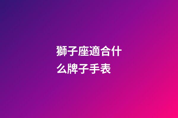 獅子座適合什么牌子手表-第1張-星座運勢-玄機派