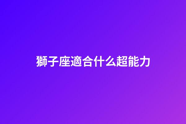 獅子座適合什么超能力-第1張-星座運勢-玄機派