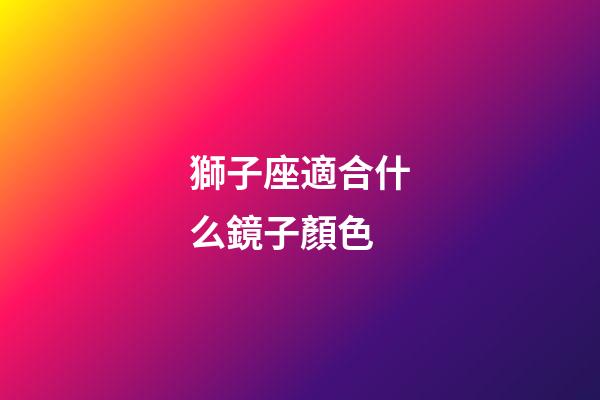 獅子座適合什么鏡子顏色-第1張-星座運勢-玄機派