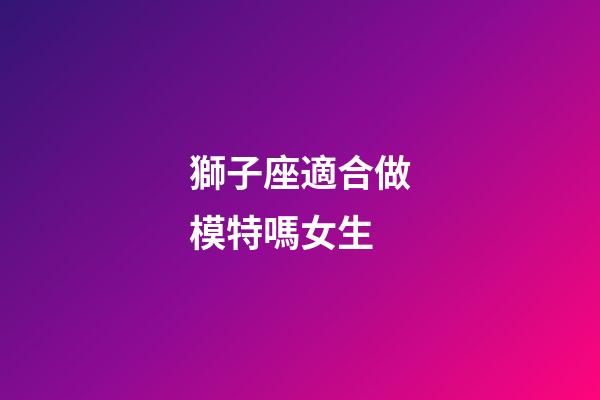 獅子座適合做模特嗎女生-第1張-星座運(yùn)勢(shì)-玄機(jī)派