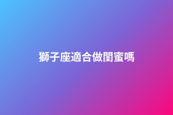 獅子座適合做閨蜜嗎-第1張-星座運勢-玄機派