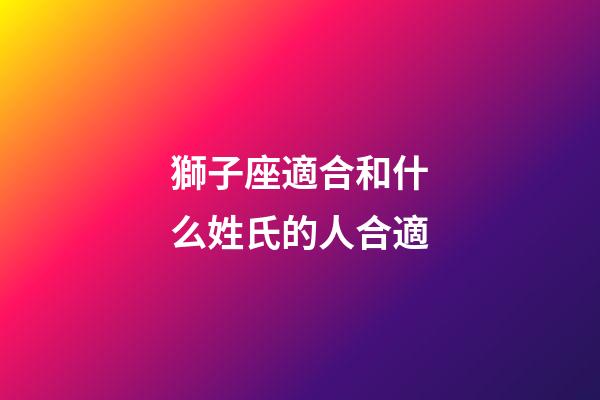 獅子座適合和什么姓氏的人合適-第1張-星座運勢-玄機派