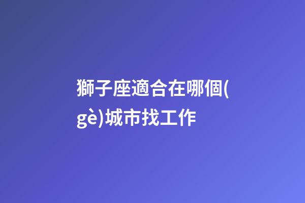 獅子座適合在哪個(gè)城市找工作-第1張-星座運(yùn)勢(shì)-玄機(jī)派