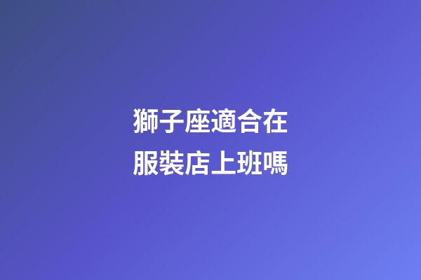 獅子座適合在服裝店上班嗎
