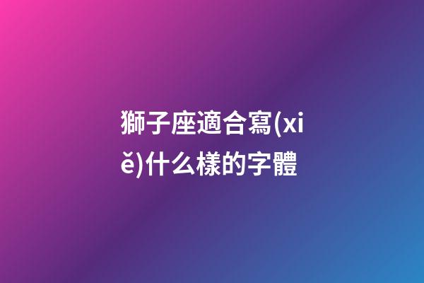 獅子座適合寫(xiě)什么樣的字體-第1張-星座運(yùn)勢(shì)-玄機(jī)派