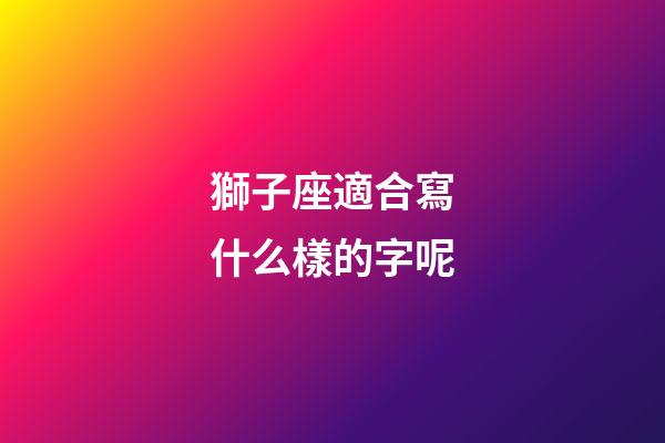 獅子座適合寫什么樣的字呢-第1張-星座運勢-玄機派