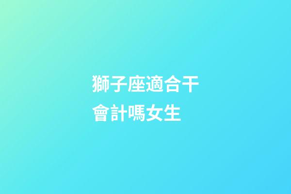 獅子座適合干會計嗎女生-第1張-星座運勢-玄機派