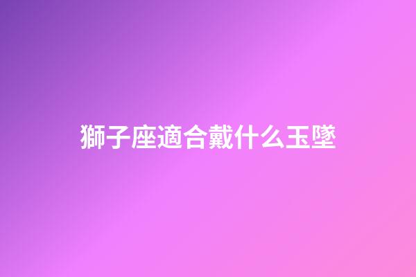獅子座適合戴什么玉墜-第1張-星座運(yùn)勢(shì)-玄機(jī)派