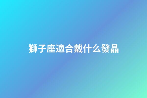 獅子座適合戴什么發晶-第1張-星座運勢-玄機派