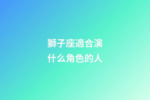 獅子座適合演什么角色的人-第1張-星座運勢-玄機派