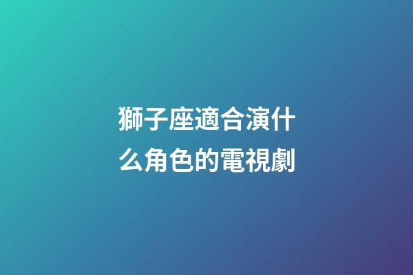 獅子座適合演什么角色的電視劇-第1張-星座運勢-玄機派