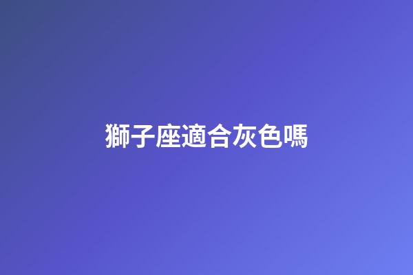 獅子座適合灰色嗎-第1張-星座運(yùn)勢(shì)-玄機(jī)派