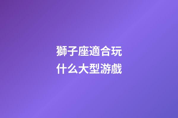 獅子座適合玩什么大型游戲-第1張-星座運勢-玄機派