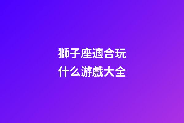 獅子座適合玩什么游戲大全-第1張-星座運(yùn)勢-玄機(jī)派