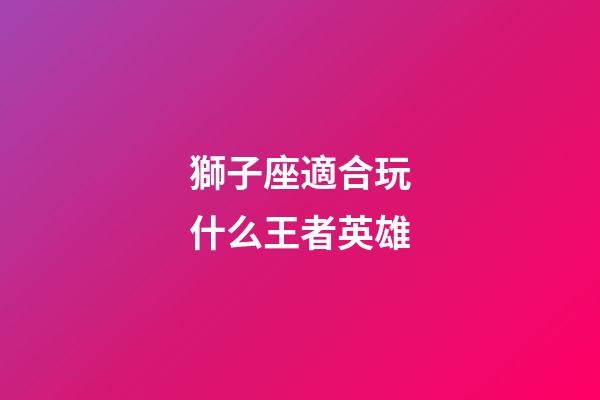 獅子座適合玩什么王者英雄-第1張-星座運勢-玄機(jī)派