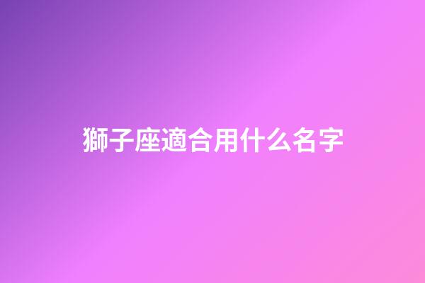 獅子座適合用什么名字-第1張-星座運勢-玄機派