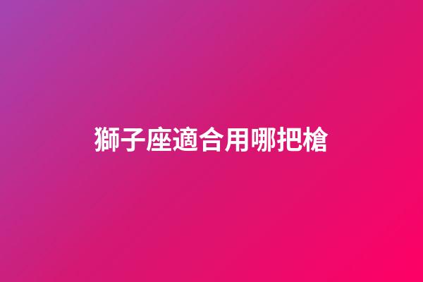 獅子座適合用哪把槍-第1張-星座運勢-玄機派